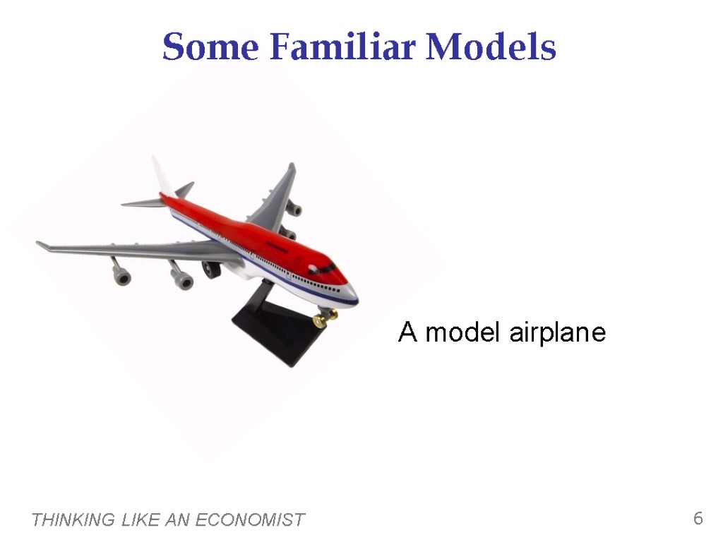 THINKING LIKE AN ECONOMIST 6 Some Familiar Models A model airplane